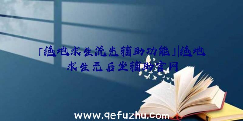 「绝地求生流光辅助功能」|绝地求生无后坐辅助官网